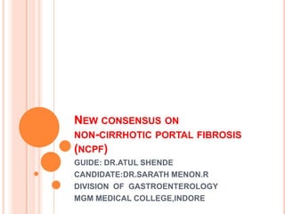 NEW CONSENSUS ON
NON-CIRRHOTIC PORTAL FIBROSIS
(NCPF)
GUIDE: DR.ATUL SHENDE
CANDIDATE:DR.SARATH MENON.R
DIVISION OF GASTROENTEROLOGY
MGM MEDICAL COLLEGE,INDORE
 