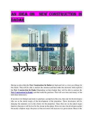 AN IDEA ON

NEW CONSTRUCTION IN

DADAR

Having an idea when the New Construction In Dadar are high and low is a very good thing for
the clients. They will be able to analyze the situation and then make the decisions with regard to
the New Construction In Dadar Depending on their budget they will be able to analyze the
New Construction In Dadar and then make the purchase. This will save time and money of the
individual immensely.
If you have low budget and wants to purchase a property in this area, then opt for the developers
who are in the initial stages of the development of the properties. These developers will be
charging the minimal cost to the clients for the properties. Since they are in the initial stages
therefore the prices will be less for the clients in this phase. However once the developer reaches
the nearly complete stage, the prices of the real estate will increase to a great extent. Hence if the

 