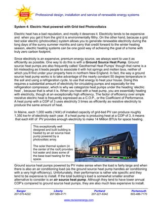 Professional design, installation and service of renewable energy systems


System 4: Electric Heat powered with Grid tied Photovoltaics

Electric heat has a bad reputation, and mostly it deserves it. Electricity tends to be expensive
and when you get it from the grid it is environmentally filthy. On the other hand, because a grid
tied solar electric (photovoltaic) system allows you to generate renewable electricity during the
long days of the sunny summer months and carry that credit forward to the winter heating
season, electric heating systems can be one good way of achieving the goal of a home with
truly zero carbon footprint.

Since electricity is an expensive, premium energy source, we always want to use it as
efficiently as possible. One way to do this is with a Ground Source Heat Pump. Ground
source heat pumps are also frequently called ‘Geothermal Heat Pumps’ though that name is a
bit misleading as it leads people to associate it with hot springs and molten lava, neither of
which you’ll find under your property here in northern New England. In fact, the way a ground
source heat pump works is to take advantage of the nearly constant 50 degree temperature in
the soil and using a refrigeration cycle, to use that energy to heat your house. Doing this
requires a substantial amount of electricity for circulating pumps and especially for the
refrigeration compressor, which is why we categorize heat pumps under the heading ‘electric
heat’ , because that is what it is. When you heat with a heat pump, you are essentially heating
with electricity, though at an exceptionally high efficiency. The factor of efficiency over simple
resistive electric heat is frequently expressed as a C.O.P., or the Coefficient of Performance.
A heat pump with a COP of 3 uses electricity 3 times as efficiently as resistive electricity to
produce the same amount of heat.

In Maine, each 1,000 watts (1kW) of installed capacity of grid-tied PV can produce roughly
1,350 kw-hr of electricity each year. If a heat pump is producing heat at a COP of 3, it means
 that each kW of PV provides enough electricity to make 14 Million BTUs for space heating.

               This exceptionally well
               designed and built building is
               heated by an air source heat
               pump powered by a
               photovoltaic array.

               The solar thermal system (in
               the center of the roof) provides
               hot water and does some of
               the base load heating for the
               space.

Ground source heat pumps powered by PV make sense when the load is fairly large and when
there is also an air conditioning load (as the ground source heat pump handles air conditioning
with a very high efficiency). Unfortunately, their performance is rather site specific and they
tend to be expensive to install. If the total building’s load is somewhat smaller another
alternative to consider is an air source heat pump. Although they tend to have lower annual
COP’s compared to ground source heat pumps, they are also much less expensive to install.

  Bangor                       Liberty                       Portland                  Portsmouth
207-570-4222                207-589-4171                   207-221-6342               603-486-7170

                                       www.revisionenergy.com
 