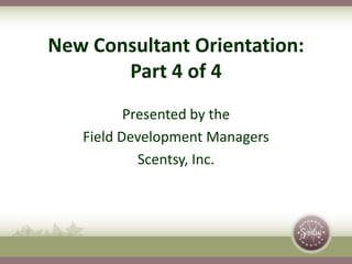 Presented by the
Field Development Managers
Scentsy, Inc.
New Consultant Orientation:
Part 4 of 4
 