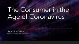 The Consumer in the
Age of Coronavirus
RANJU MOHAN
Reference : Based on Philip Kotler article
 