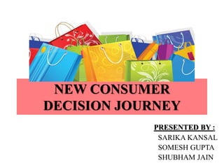 NEW CONSUMER
DECISION JOURNEY
PRESENTED BY :
SARIKA KANSAL
SOMESH GUPTA
SHUBHAM JAIN
 