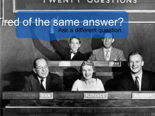 Tired of the same answer?
Ask a different question.
 
