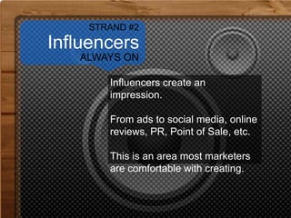 Influencers
Influencers create an
impression.
From ads to social media, online
reviews, PR, Point of Sale, etc.
This is an area most marketers
are comfortable with creating.
STRAND #2
ALWAYS ON
 