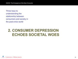KNOW: The Emergence of the New Consumer




Three keys to
understanding the
relationship between
consumers and society in
the post-crisis world



  2. CONSUMER DEPRESSION
     ECHOES SOCIETAL WOES




                                          15
 