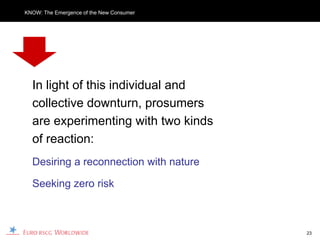 KNOW: The Emergence of the New Consumer




  In light of this individual and
  collective downturn, prosumers
  are experimenting with two kinds
  of reaction:
  Desiring a reconnection with nature

  Seeking zero risk



                                          23
 
