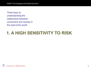 KNOW: The Emergence of the New Consumer




Three keys to
understanding the
relationship between
consumers and society in
the post-crisis world


1. A HIGH SENSITIVITY TO RISK




                                          6
 