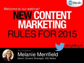 Welcome to our webinar!
#DigMktg15
Melanie Merrifield
Senior Content Strategist, AIS Media
Your presenter
NEWCONTENT
MARKETING
RULES FOR 2015
 