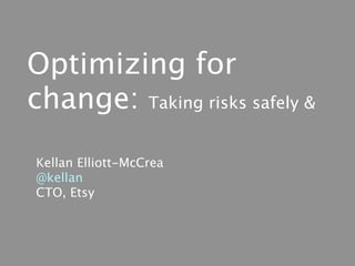 Optimizing for
change: Taking risks safely &
Kellan Elliott-McCrea
@kellan
CTO, Etsy
 