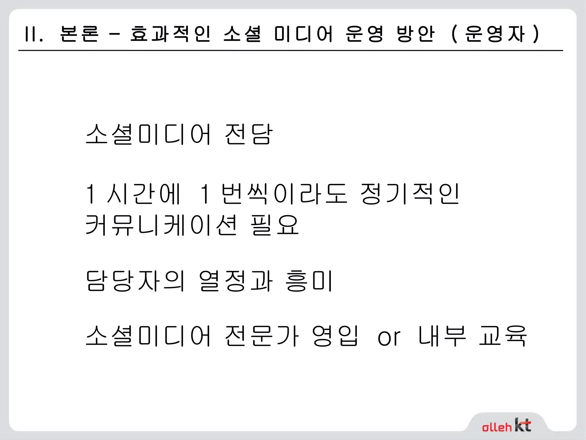 II.  본론 – 효과적인 소셜 미디어 운영 방안  ( 운영자 ) 소셜미디어 전담 1 시간에  1 번씩이라도 정기적인  커뮤니케이션 필요 담당자의 열정과 흥미 소셜미디어 전문가 영입  or  내부 교육 