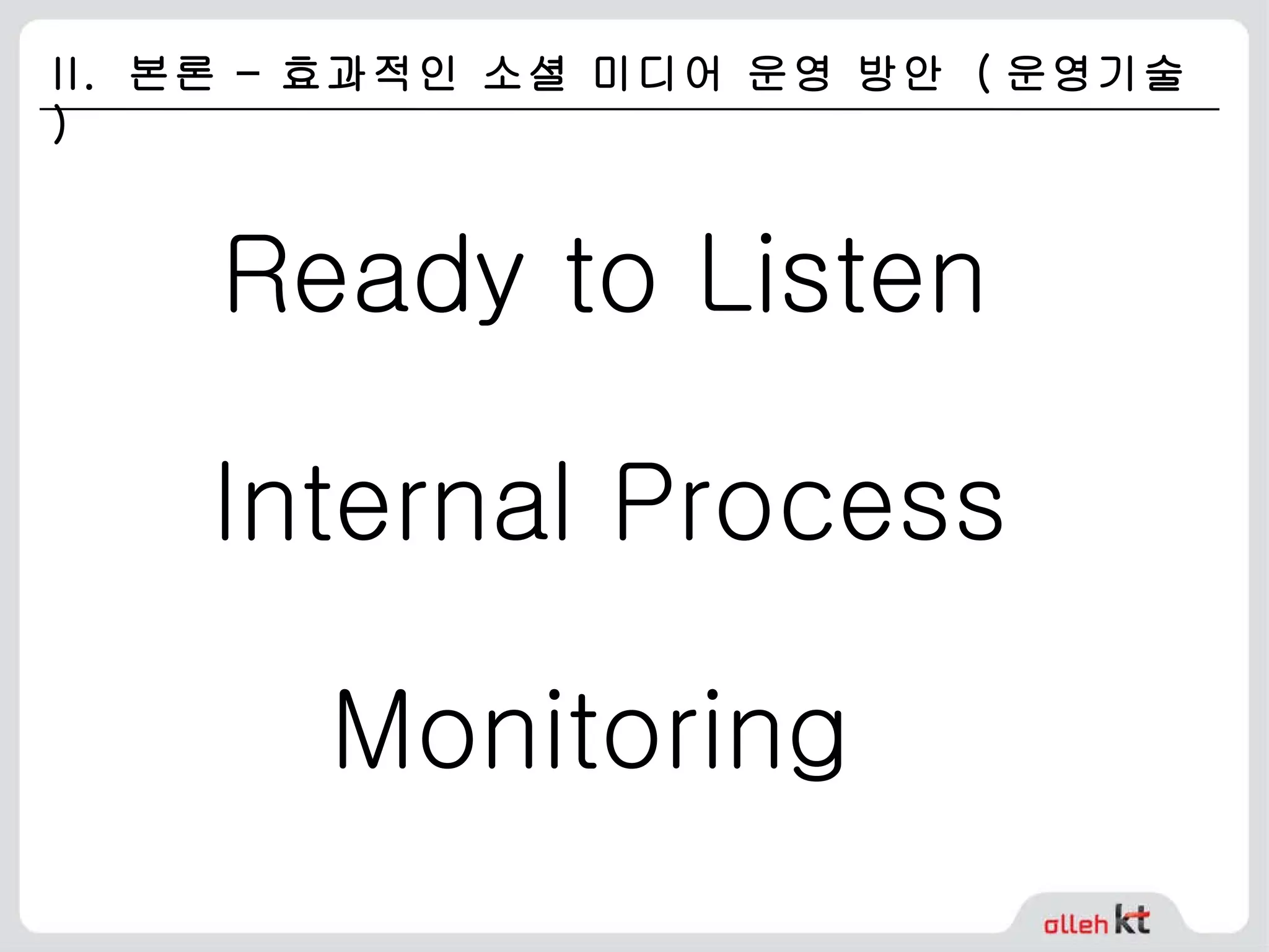 II.  본론 – 효과적인 소셜 미디어 운영 방안  ( 운영기술 ) Ready to Listen Internal Process Monitoring 