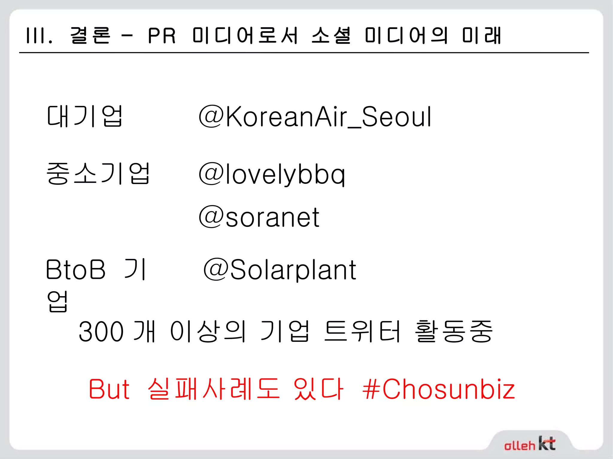 III.  결론 –  PR  미디어로서 소셜 미디어의 미래 대기업 @KoreanAir_Seoul 중소기업 @lovelybbq BtoB  기업 300 개 이상의 기업 트위터 활동중 @Solarplant But  실패사례도 있다  #Chosunbiz @soranet 