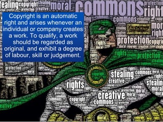 Copyright is an automatic
 right and arises whenever an
individual or company creates
   a work. To qualify, a work
     should be regarded as
 original, and exhibit a degree
 of labour, skill or judgement.
 