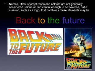 •   Names, titles, short phrases and colours are not generally
    considered unique or substantial enough to be covered, but a
    creation, such as a logo, that combines these elements may be.



         Back to the future
 