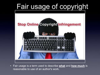 Fair usage of copyright




• Fair usage is a term used to describe what and how much is
  reasonable to use of an author's work.
 