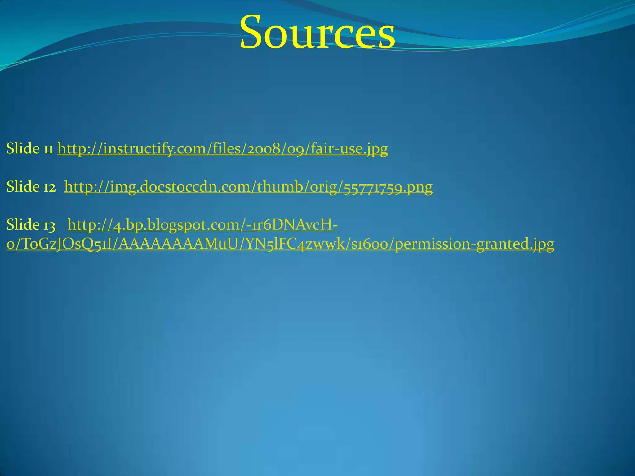 Sources

Slide 11 http://instructify.com/files/2008/09/fair-use.jpg

Slide 12 http://img.docstoccdn.com/thumb/orig/55771759.png

Slide 13 http://4.bp.blogspot.com/-1r6DNAvcH-
o/ToGzJOsQ51I/AAAAAAAAMuU/YN5lFC4zwwk/s1600/permission-granted.jpg
 