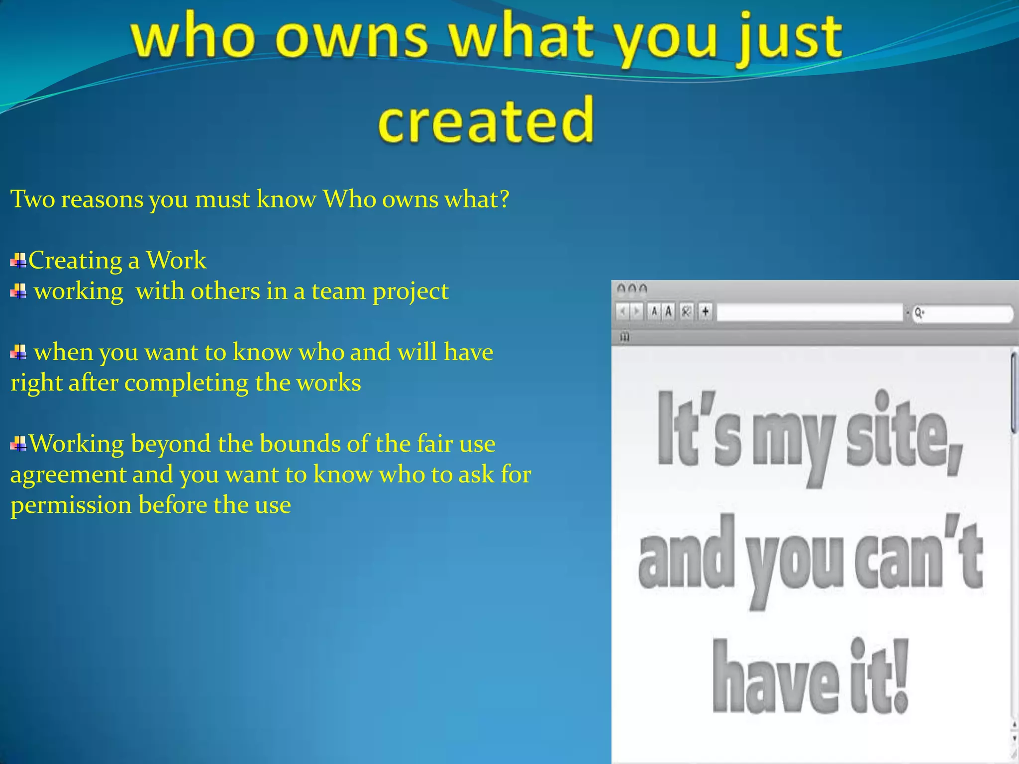 Two reasons you must know Who owns what?

 Creating a Work
 working with others in a team project

   when you want to know who and will have
right after completing the works

 Working beyond the bounds of the fair use
agreement and you want to know who to ask for
permission before the use
 