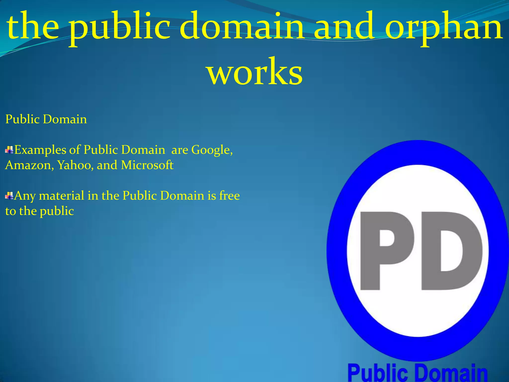the public domain and orphan
            works
Public Domain

 Examples of Public Domain are Google,
Amazon, Yahoo, and Microsoft

  Any material in the Public Domain is free
to the public
 