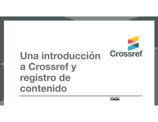Una introducción
a Crossref y
registro de
contenido
 