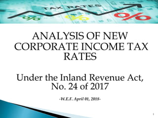 ANALYSIS OF NEW
CORPORATE INCOME TAX
RATES
Under the Inland Revenue Act,
No. 24 of 2017
-W.E.F. April 01, 2018-
1
 