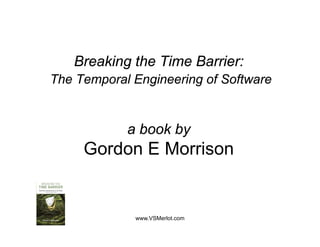 Breaking the Time Barrier:
The T
Th Temporal Engineering of S ft
          lE i      i    f Software


            a book by
     Gordon E Morrison
 