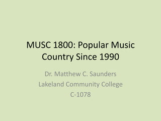 MUSC 1800: Popular Music
Country Since 1990
Dr. Matthew C. Saunders
Lakeland Community College
C-1078
 