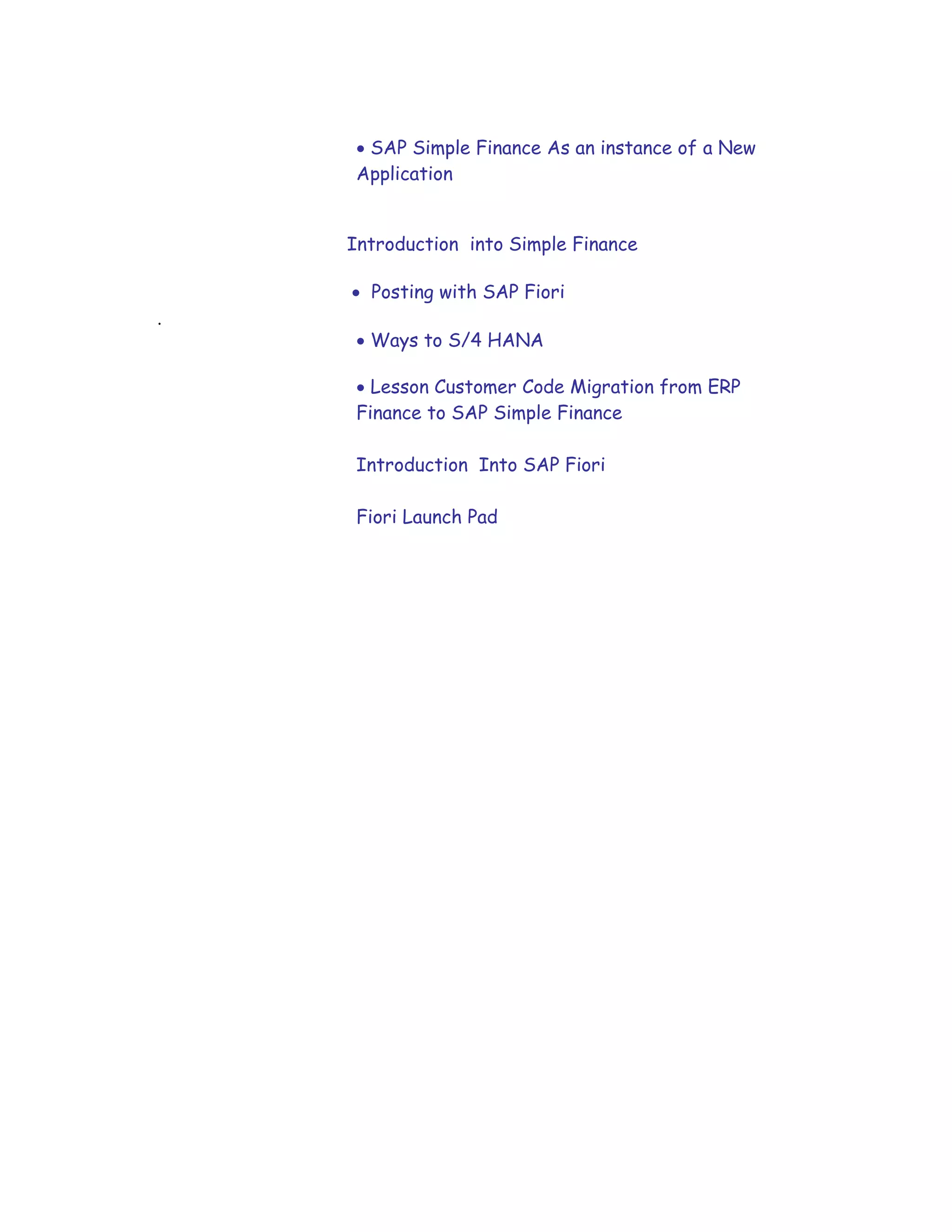  SAP Simple Finance As an instance of a New
Application

Introduction into Simple Finance
 Posting with SAP Fiori
.
 Ways to S/4 HANA
 Lesson Customer Code Migration from ERP
Finance to SAP Simple Finance
Introduction Into SAP Fiori
Fiori Launch Pad

 