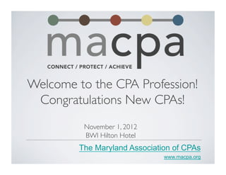 Welcome to the CPA Profession!	

 Congratulations New CPAs!	

          November 1, 2012	

          BWI Hilton Hotel	

         The Maryland Association of CPAs
                                www.macpa.org
 