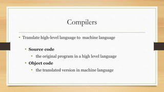 Compilers
• Translate high-level language to machine language
• Source code
• the original program in a high level language
• Object code
• the translated version in machine language
 