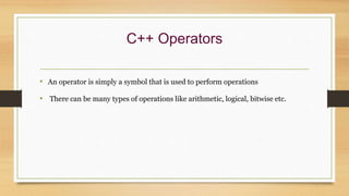 C++ Operators
• An operator is simply a symbol that is used to perform operations
• There can be many types of operations like arithmetic, logical, bitwise etc.
 