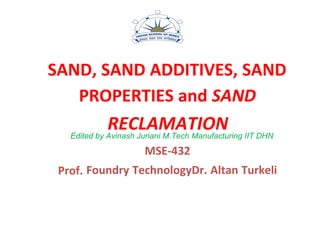        
     
 
     
SAND, SAND ADDITIVES, SAND
PROPERTIES and SAND
RECLAMATIONEdited by Avinash Juriani M.Tech Manufacturing IIT DHN
MSE‐432
Prof. Foundry TechnologyDr. Altan Turkeli
 