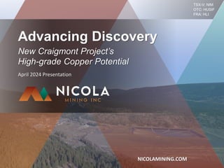 April 2024 Presentation
TSX-V: NIM
OTC: HUSIF
FRA: HLI
NICOLAMINING.COM
Advancing Discovery
New Craigmont Project’s
High-grade Copper Potential
 