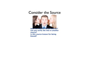 Consider the Source



 does the source cite its sources?
 can you verify the info in another
 source?
 is this source known for being
 biased?
 