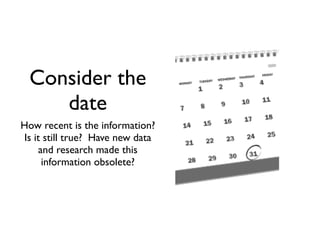 Consider the
     date
How recent is the information?
Is it still true? Have new data
     and research made this
      information obsolete?
 