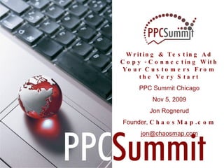 Writing & Testing Ad Copy  -  Connecting With Your Customers From the Very Start PPC Summit Chicago Nov 5, 2009 Jon Rognerud Founder,  ChaosMap.com [email_address] 