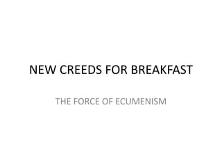 NEW CREEDS FOR BREAKFAST

   THE FORCE OF ECUMENISM
 
