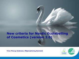 New criteria for Nordic Ecolabelling of Cosmetics (version 2.0) Trine Thorup Andersen, Miljømærkning Danmark 
