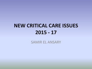NEW CRITICAL CARE ISSUES
2015 - 17
SAMIR EL ANSARY
 