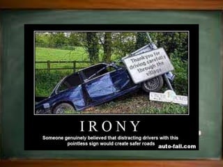 Irony
• a figure of speech in which words are used in
such a way that their intended meaning is
different from the actual meaning of the words.
# e.g. :
Once in the winter the rector would come to
dine , and her husband would beg her to go
over the list and see that no devorcees were
included, except those who had showed signs
of penitence by being remarried to very
wealthy ( Edirth Wharton’s House of Mirth
(1950)
 