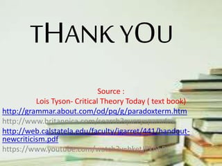 • For of Clifton’s poem illustrates, New Criticism
asked us to look closely at the formal elements
of the text to help us discover the poem’s theme
and to explain the ways in which those formal
elements establish it.
• New Critics believed they allowed the literary
work itself to provide the context within which
we interpret and evaluate it.
 
