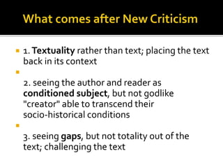  1.Textuality rather than text; placing the text
back in its context

2. seeing the author and reader as
conditioned subject, but not godlike
"creator" able to transcend their
socio-historical conditions

3. seeing gaps, but not totality out of the
text; challenging the text
 