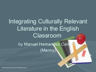 Integrating Culturally Relevant
Literature in the English
Classroom
by Manuel Hernandez Carmona
(Manny)
 