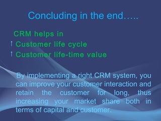 <ul><li>CRM helps in  </li></ul><ul><li>Customer life cycle </li></ul><ul><li>Customer life-time value </li></ul><ul><li>B...