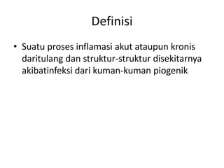Definisi 
• Suatu proses inflamasi akut ataupun kronis 
daritulang dan struktur-struktur disekitarnya 
akibatinfeksi dari kuman-kuman piogenik 
 