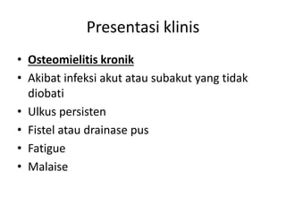 Presentasi klinis 
• Osteomielitis kronik 
• Akibat infeksi akut atau subakut yang tidak 
diobati 
• Ulkus persisten 
• Fistel atau drainase pus 
• Fatigue 
• Malaise 
 