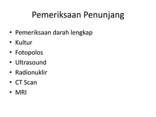 Pemeriksaan Penunjang 
• Pemeriksaan darah lengkap 
• Kultur 
• Fotopolos 
• Ultrasound 
• Radionuklir 
• CT Scan 
• MRI 
 