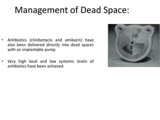 Management of Dead Space: 
• Antibiotics (clindamycin and amikacin) have 
also been delivered directly into dead spaces 
with an implantable pump. 
• Very high local and low systemic levels of 
antibiotics have been achieved. 
 