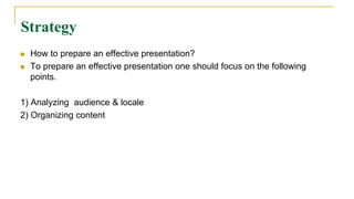 Strategy
 How to prepare an effective presentation?
 To prepare an effective presentation one should focus on the following
points.
1) Analyzing audience & locale
2) Organizing content
 