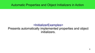 6 
Automatic Properties and Object Initializers in Action 
<InitializerExamples> 
Presents automatically implemented properties and object 
initializers. 
 