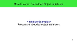 9 
More to come: Embedded Object Initializers 
<InitializerExamples> 
Presents embedded object initializers. 
 